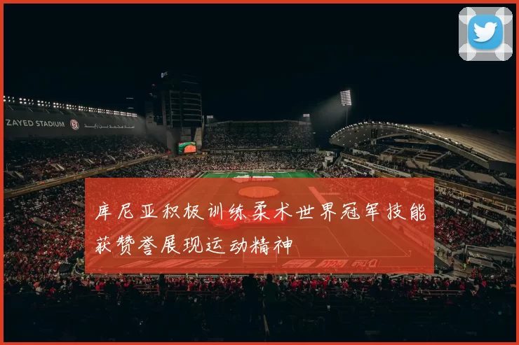 库尼亚积极训练柔术世界冠军技能获赞誉展现运动精神