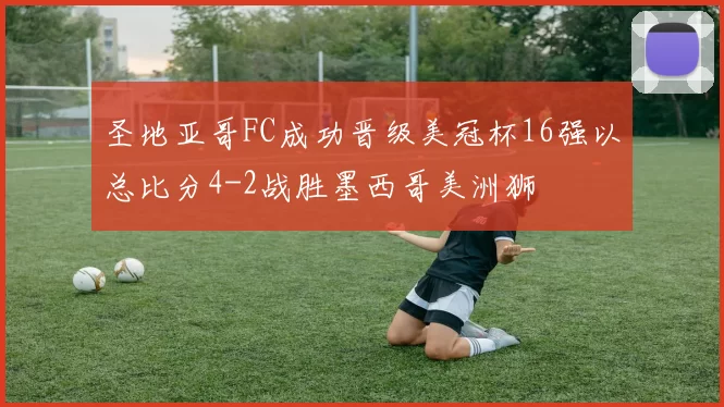 圣地亚哥FC成功晋级美冠杯16强以总比分4-2战胜墨西哥美洲狮