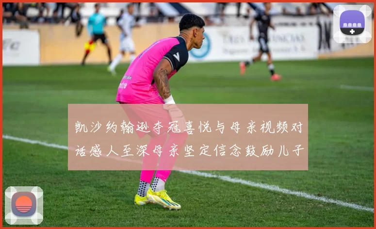 凯沙约翰逊夺冠喜悦与母亲视频对话感人至深母亲坚定信念鼓励儿子追梦