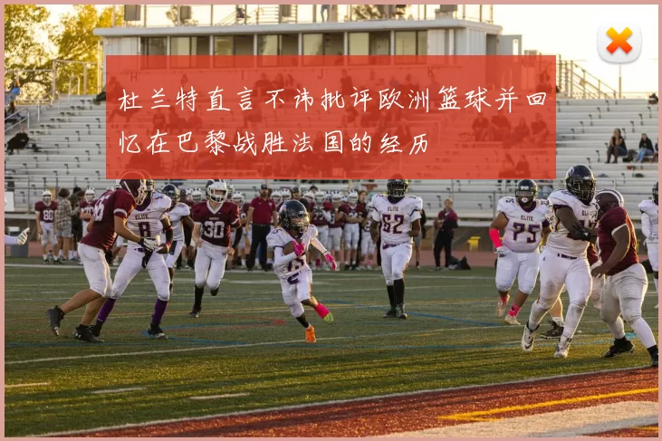 杜兰特直言不讳批评欧洲篮球并回忆在巴黎战胜法国的经历