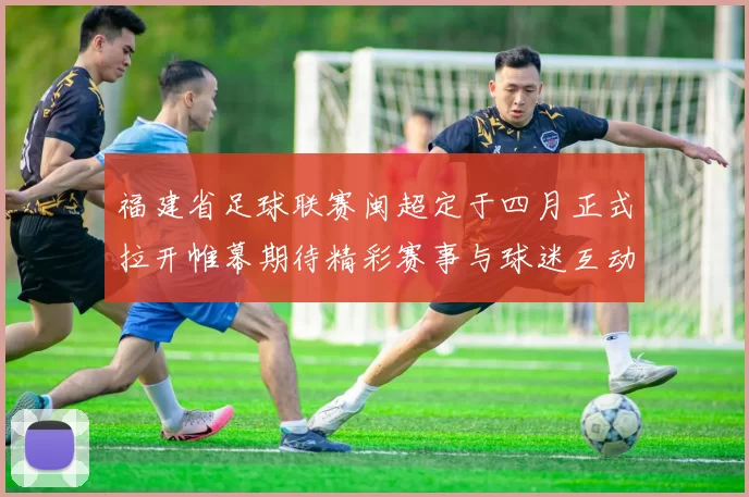 福建省足球联赛闽超定于四月正式拉开帷幕期待精彩赛事与球迷互动