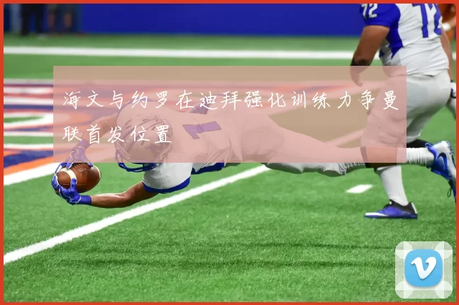 海文与约罗在迪拜强化训练力争曼联首发位置