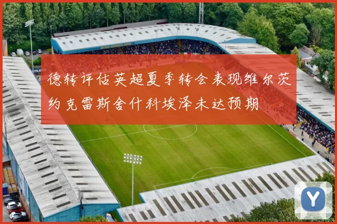 德转评估英超夏季转会表现维尔茨约克雷斯舍什科埃泽未达预期
