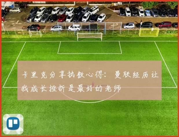 卡里克分享执教心得：曼联经历让我成长挫折是最好的老师