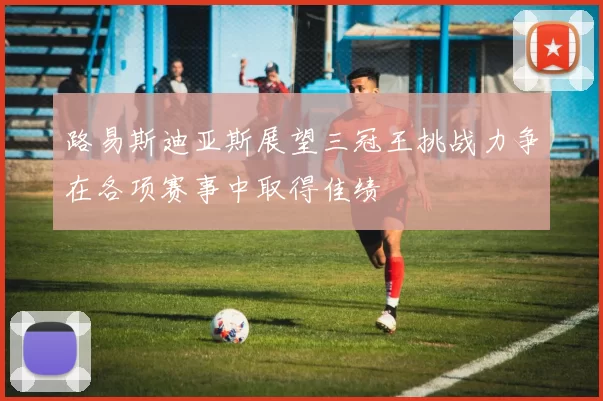 路易斯迪亚斯展望三冠王挑战力争在各项赛事中取得佳绩