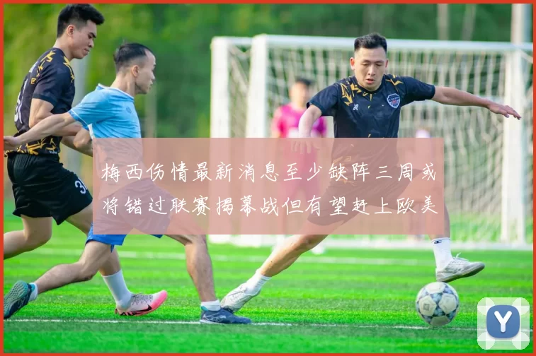 梅西伤情最新消息至少缺阵三周或将错过联赛揭幕战但有望赶上欧美杯