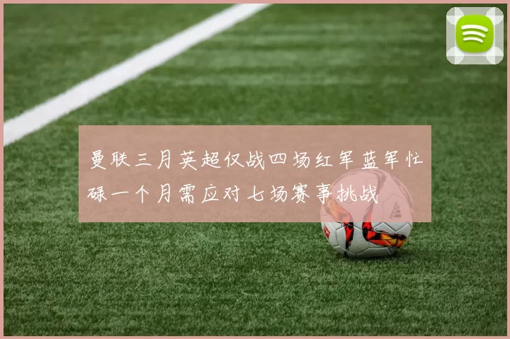 曼联三月英超仅战四场红军蓝军忙碌一个月需应对七场赛事挑战