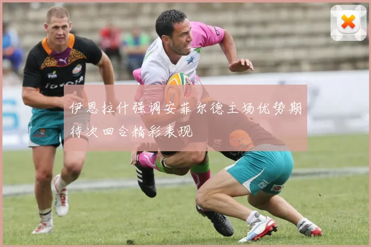 伊恩拉什强调安菲尔德主场优势期待次回合精彩表现