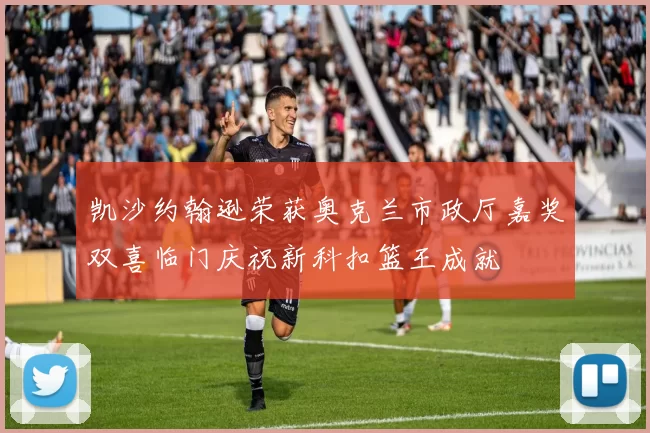 凯沙约翰逊荣获奥克兰市政厅嘉奖双喜临门庆祝新科扣篮王成就