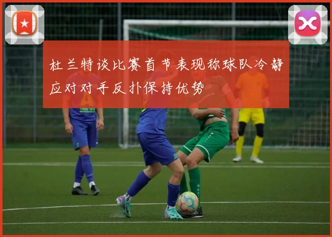 杜兰特谈比赛首节表现称球队冷静应对对手反扑保持优势