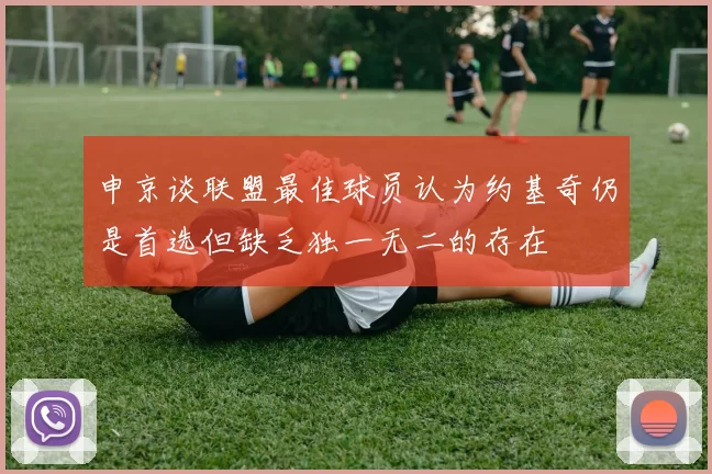 申京谈联盟最佳球员认为约基奇仍是首选但缺乏独一无二的存在