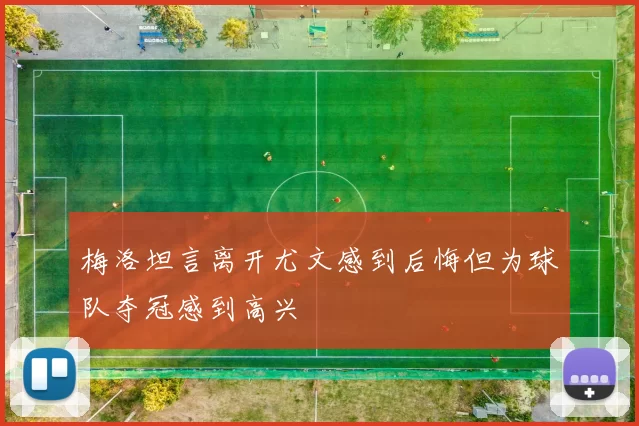 梅洛坦言离开尤文感到后悔但为球队夺冠感到高兴