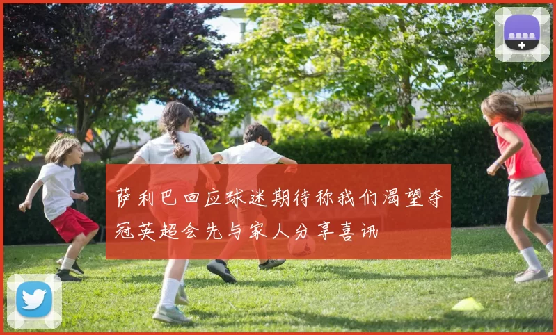 萨利巴回应球迷期待称我们渴望夺冠英超会先与家人分享喜讯
