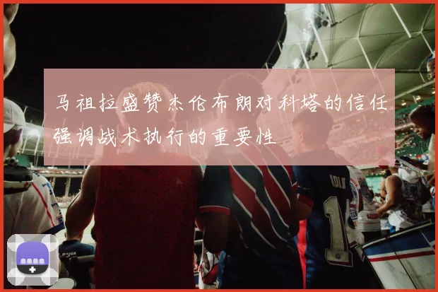 马祖拉盛赞杰伦布朗对科塔的信任强调战术执行的重要性