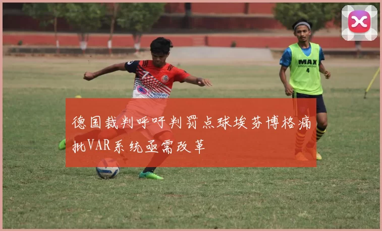 德国裁判呼吁判罚点球埃芬博格痛批VAR系统亟需改革