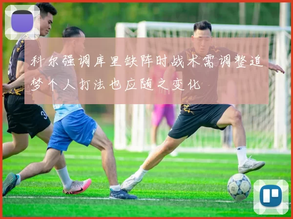 科尔强调库里缺阵时战术需调整追梦个人打法也应随之变化
