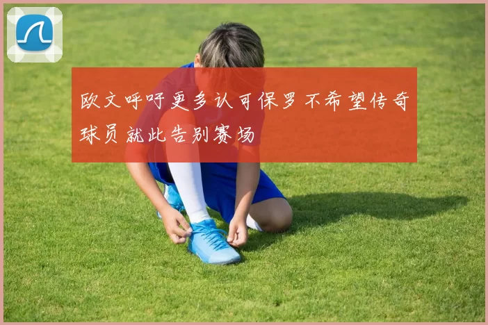 欧文呼吁更多认可保罗不希望传奇球员就此告别赛场