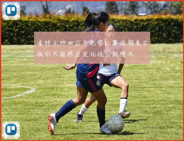 南特主帅回应与巴黎比赛延期表示我们只能顺应变化适应新情况