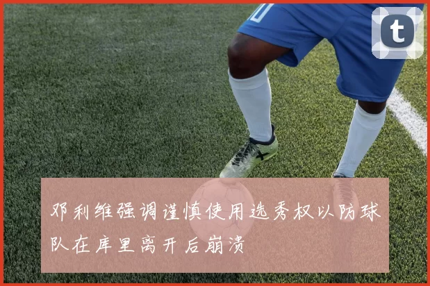 邓利维强调谨慎使用选秀权以防球队在库里离开后崩溃