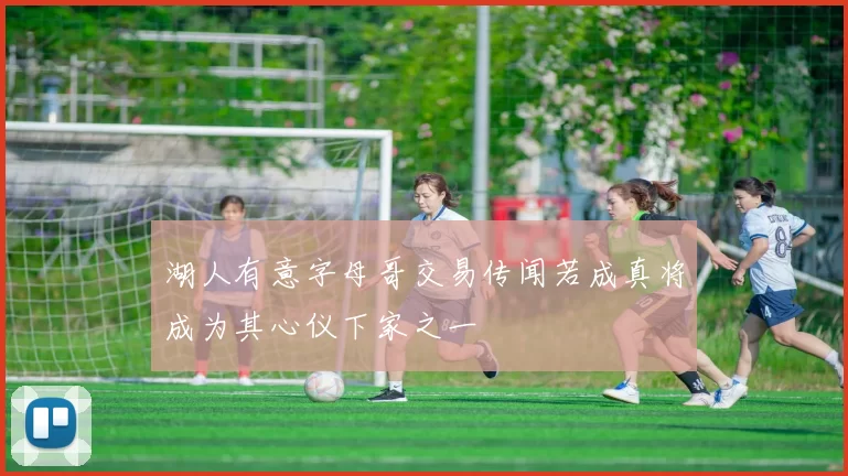 湖人有意字母哥交易传闻若成真将成为其心仪下家之一